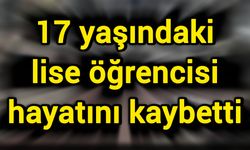 17 yaşındaki lise öğrencisi hayatını kaybetti