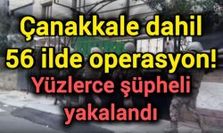 Çanakkale dahil 56 ilde operasyon! Yüzlerce şüpheli yakalandı