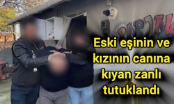 Eski eşinin ve kızının canına kıyan zanlı tutuklandı