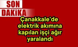 Çanakkale’de elektrik akımına kapılan işçi ağır yaralandı