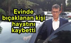 Evinde bıçaklanan kişi hayatını kaybetti