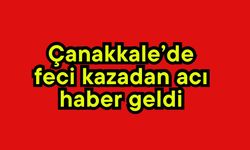 Çanakkale’de feci kazadan acı haber geldi