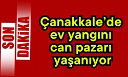 Çanakkale’de ev yangını can pazarı yaşanıyor