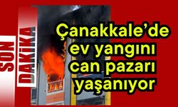 Çanakkale’de ev yangını can pazarı yaşanıyor