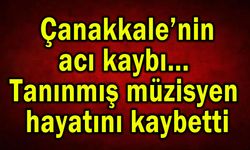 Çanakkale’de tanınmış müzisyen hayatını kaybetti