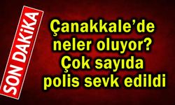 Çanakkale’de neler oluyor? Çok sayıda polis sevk edildi