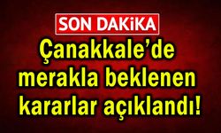 Çanakkale’de merakla beklenen kararlar açıklandı!