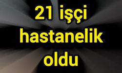 21 işçi hastanelik oldu