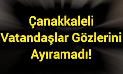 Çanakkaleli Vatandaşlar Gözlerini Ayıramadı!