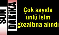 Çok sayıda ünlü isim gözaltına alındı