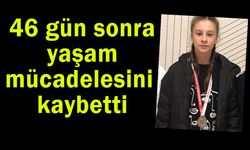 46 gün sonra  yaşam mücadelesini kaybetti