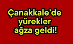 Çanakkale’de yürekler ağza geldi!