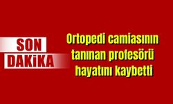 Ortopedi camiasının tanınan profesörü hayatını kaybetti