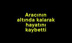 Aracının altında kalarak hayatını kaybetti