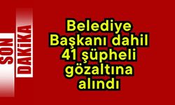 Belediye Başkanı dahil 41 şüpheli gözaltına alındı
