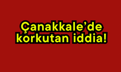 Çanakkale’de korkutan iddia!