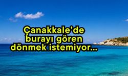 Çanakkale’de burayı gören dönmek istemiyor…