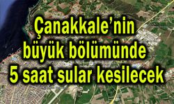 Çanakkale’nin büyük bölümünde 5 saat sular kesilecek