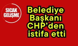 Belediye Başkanı CHP’den istifa etti