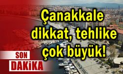 Çanakkale dikkat tehlike çok büyük!