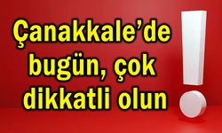 Çanakkale’de bugün çok dikkatli olun!