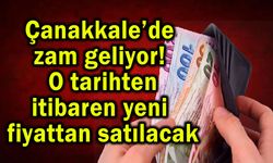 Çanakkale’de zam geliyor! Yeni fiyattan satılacak
