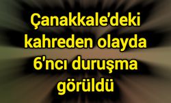 Çanakkale'deki kahreden olayda 6'ncı duruşma görüldü
