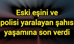 Eski eşini ve polisi yaralayan şahıs yaşamına son verdi