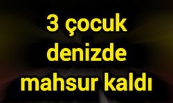3 çocuk denizde mahsur kaldı