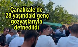 Çanakkale'de 28 yaşındaki genç gözyaşlarıyla defnedildi