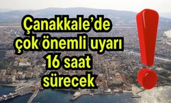 Çanakkale’de çok önemli uyarı! 16 saat sürecek