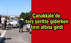 Çanakkale'de ters şeritte giderken tırın altına girdi