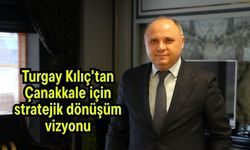 Turgay Kılıç'tan Çanakkale için stratejik dönüşüm vizyonu