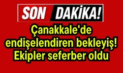 Çanakkale'de endişelendiren bekleyiş! Ekipler seferber oldu