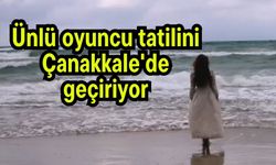 Ünlü oyuncu tatilini Çanakkale'de geçiriyor