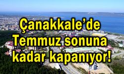 Çanakkale’de Temmuz sonuna kadar kapanıyor!