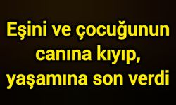 Eşini ve çocuğunun canına kıyıp, yaşamına son verdi
