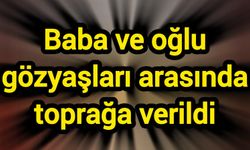 Baba ve oğlu gözyaşları arasında toprağa verildi