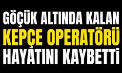 Göçük altında kalan kepçe operatörü hayatını kaybetti