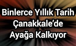 Binlerce Yıllık Tarih Çanakkale’de Ayağa Kalkıyor