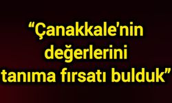 “Çanakkale'nin değerlerini tanıma fırsatı bulduk”