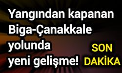 Yangından kapanan Biga-Çanakkale yolunda yeni gelişme!