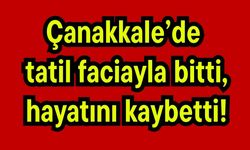 Çanakkale’de tatil faciayla bitti, hayatını kaybetti!