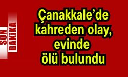 Çanakkale’de kahreden olay, evinde ölü bulundu