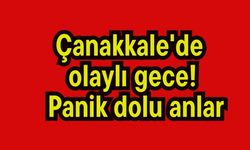 Çanakkale'de olaylı gece! Panik dolu anlar