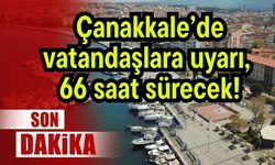 Çanakkale’de vatandaşlara uyarı, 66 saat sürecek!
