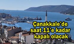 Çanakkale’de saat 11’e kadar kapalı olacak