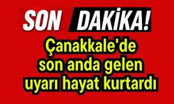 Çanakkale'de son anda gelen uyarı hayat kurtardı
