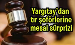 Yargıtay’dan tır şoförlerine mesai sürprizi