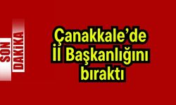 Çanakkale’de İl Başkanlığını bıraktı